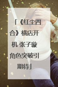 《红尘四合》横店开机 张子璇角色突破引期待