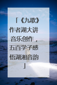 《九歌》作者湖大讲音乐创作，五百学子感悟湖湘音韵