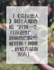 《克拉恋人》制片人曝唐嫣“迟到一个月没进组”，迪丽热巴险些被替换！刚刚，唐嫣方最新发声