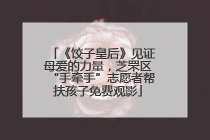 《饺子皇后》见证母爱的力量，芝罘区“手牵手”志愿者帮扶孩子免费观影