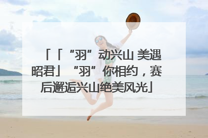 「“羽”动兴山 美遇昭君」“羽”你相约，赛后邂逅兴山绝美风光