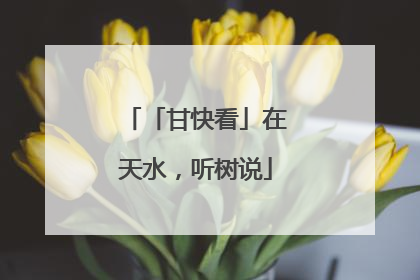 「甘快看」在天水，听树说