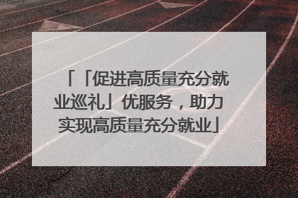 「促进高质量充分就业巡礼」优服务，助力实现高质量充分就业