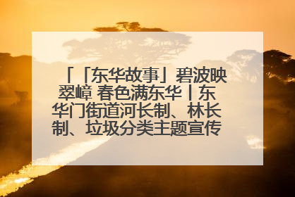 「东华故事」碧波映翠嶂 春色满东华丨东华门街道河长制、林长制、垃圾分类主题宣传如火如荼中