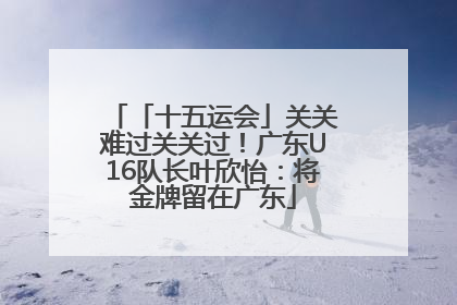 「十五运会」关关难过关关过！广东U16队长叶欣怡：将金牌留在广东