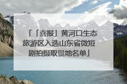 「喜报」黄河口生态旅游区入选山东省微短剧拍摄取景地名单