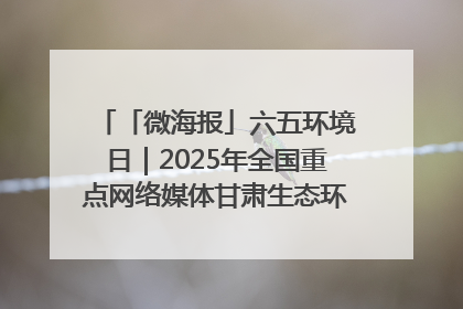 「微海报」六五环境日｜2025年全国重点网络媒体甘肃生态环保行走进兰州新区