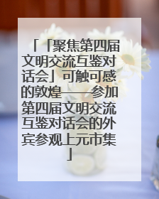 「聚焦第四届文明交流互鉴对话会」可触可感的敦煌——参加第四届文明交流互鉴对话会的外宾参观上元市集