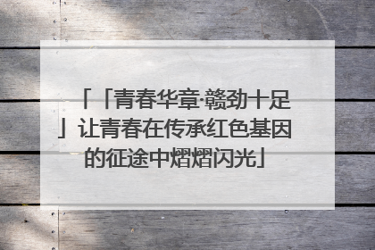 「青春华章·赣劲十足」让青春在传承红色基因的征途中熠熠闪光