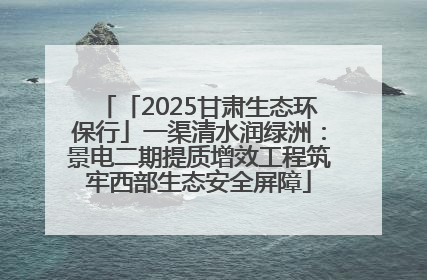 「2025甘肃生态环保行」一渠清水润绿洲：景电二期提质增效工程筑牢西部生态安全屏障
