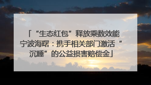 “生态红包”释放乘数效能 宁波海曙：携手相关部门激活“沉睡”的公益损害赔偿金
