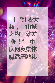 “红衣大叔，‘山城之约’就差你！” 重庆网友集体喊话周鸿祎