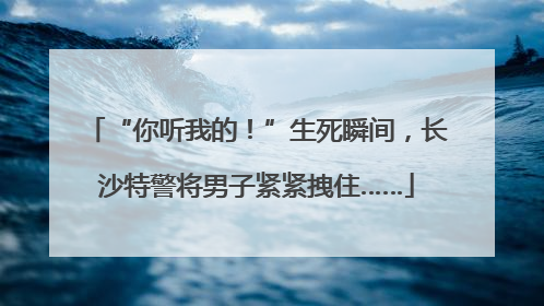“你听我的！”生死瞬间，长沙特警将男子紧紧拽住……