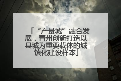 “产景城”融合发展，青州创新打造以县城为重要载体的城镇化建设样本