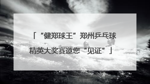 “健郑球王”郑州乒乓球精英大奖赛邀您“见证”
