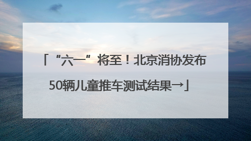 “六一”将至！北京消协发布50辆儿童推车测试结果→