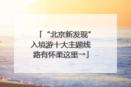 “北京新发现”入境游十大主题线路有怀柔这里→