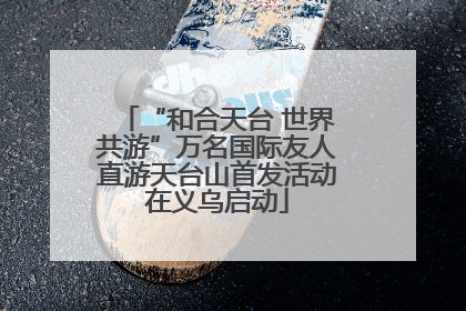 “和合天台 世界共游”万名国际友人直游天台山首发活动在义乌启动