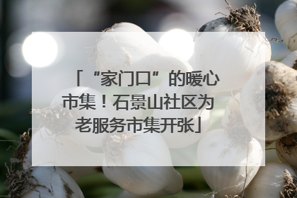 “家门口”的暖心市集！石景山社区为老服务市集开张