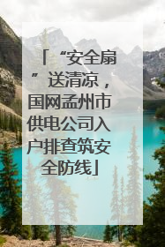 “安全扇”送清凉，国网孟州市供电公司入户排查筑安全防线