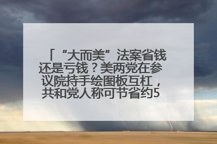 “大而美”法案省钱还是亏钱？美两党在参议院持手绘图板互杠，共和党人称可节省约5000亿美元，民主党人称将增加4.45万亿美元赤字