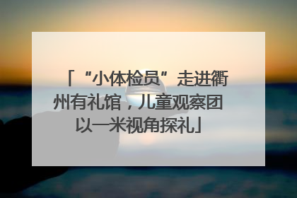 “小体检员”走进衢州有礼馆，儿童观察团以一米视角探礼