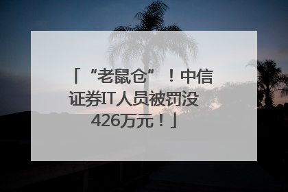 “老鼠仓”！中信证券IT人员被罚没426万元！