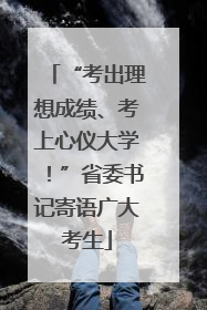 “考出理想成绩、考上心仪大学！”省委书记寄语广大考生