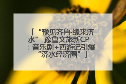 “豫见齐鲁·缘来济水” 豫鲁文旅新CP：音乐剧+西游记引爆“济水经济圈”