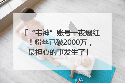 “韦神”账号一夜爆红！粉丝已破2000万，最担心的事发生了