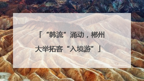 “韩流”涌动，郴州大举拓客“入境游”