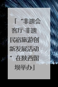 “非遗会客厅·非遗民宿旅游创新发展活动”在陕西留坝举办