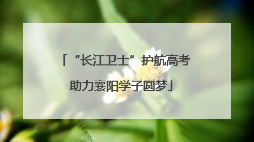 “长江卫士”护航高考 助力襄阳学子圆梦