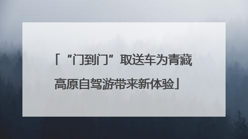 “门到门”取送车为青藏高原自驾游带来新体验