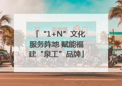 “1+N”文化服务阵地 赋能福建“泉工”品牌