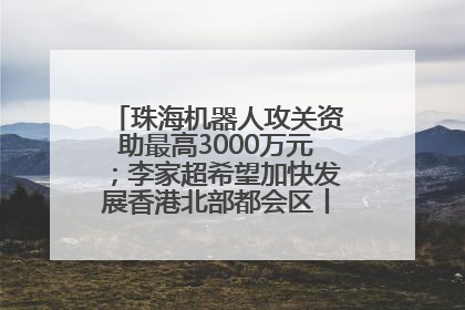 珠海机器人攻关资助最高3000万元；李家超希望加快发展香港北部都会区丨大湾区财经早参
