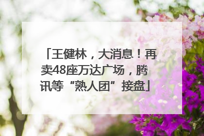 王健林，大消息！再卖48座万达广场，腾讯等“熟人团”接盘