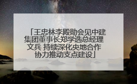 王忠林李殿勋会见中建集团董事长郑学选总经理文兵 持续深化央地合作 协力推动支点建设