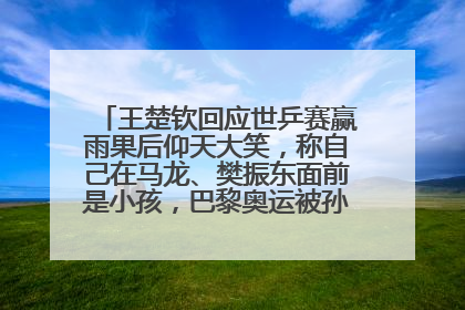 王楚钦回应世乒赛赢雨果后仰天大笑，称自己在马龙、樊振东面前是小孩，巴黎奥运被孙颖莎带着打