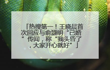热搜第一！王晓晨首次回应与俞灏明“已婚”传闻，称“我头昏了，大家开心就好”