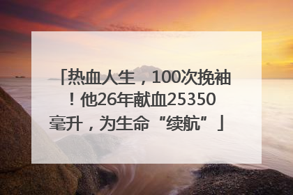 热血人生，100次挽袖！他26年献血25350毫升，为生命“续航”