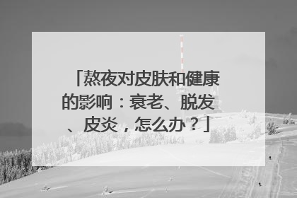 熬夜对皮肤和健康的影响：衰老、脱发、皮炎，怎么办？