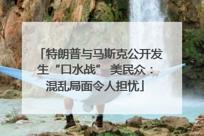 特朗普与马斯克公开发生“口水战” 美民众：混乱局面令人担忧