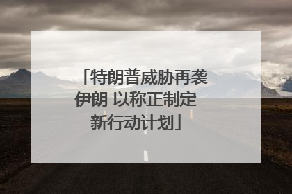 特朗普威胁再袭伊朗 以称正制定新行动计划