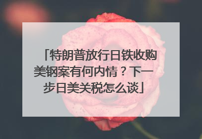 特朗普放行日铁收购美钢案有何内情？下一步日美关税怎么谈