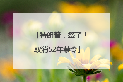 特朗普，签了！取消52年禁令