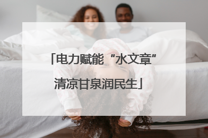 电力赋能“水文章” 清凉甘泉润民生