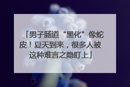 男子肠道“黑化”像蛇皮！夏天到来，很多人被这种难言之隐盯上