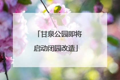 甘泉公园即将启动闭园改造