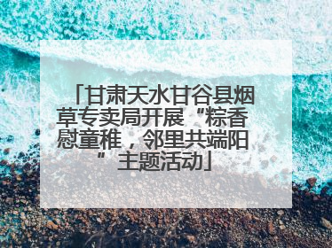 甘肃天水甘谷县烟草专卖局开展“粽香慰童稚，邻里共端阳”主题活动